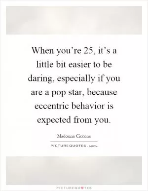 When you’re 25, it’s a little bit easier to be daring, especially if you are a pop star, because eccentric behavior is expected from you Picture Quote #1