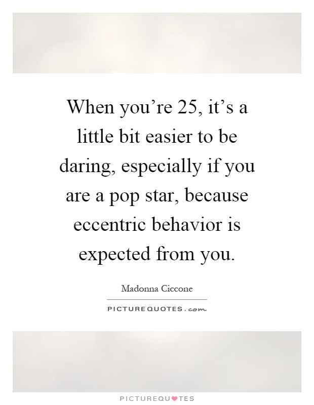 When you're 25, it's a little bit easier to be daring, especially if you are a pop star, because eccentric behavior is expected from you Picture Quote #1
