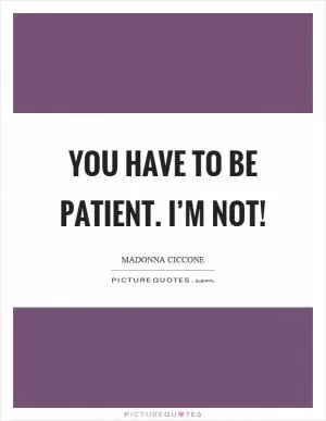 You have to be patient. I’m not! Picture Quote #1