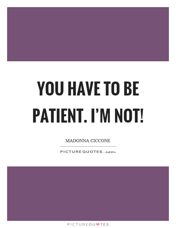 You have to be patient. I'm not! Picture Quote #1