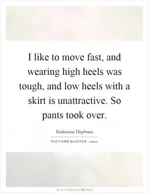 I like to move fast, and wearing high heels was tough, and low heels with a skirt is unattractive. So pants took over Picture Quote #1