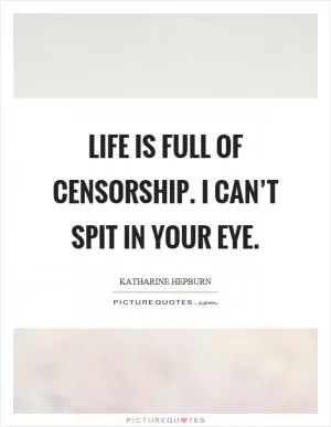 Life is full of censorship. I can’t spit in your eye Picture Quote #1