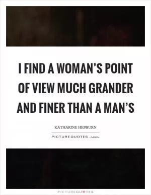 I find a woman’s point of view much grander and finer than a man’s Picture Quote #1