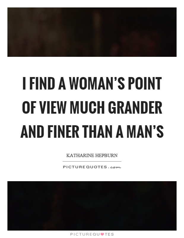 I find a woman's point of view much grander and finer than a man's Picture Quote #1