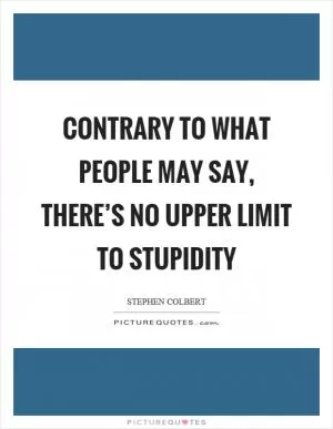 Contrary to what people may say, there’s no upper limit to stupidity Picture Quote #1
