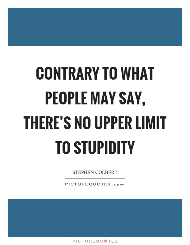 Contrary to what people may say, there's no upper limit to stupidity Picture Quote #1