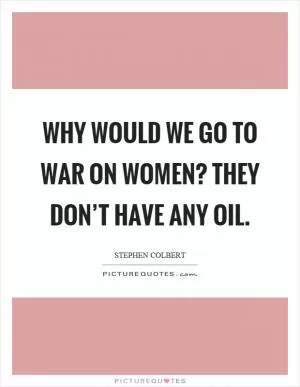 Why would we go to war on women? They don’t have any oil Picture Quote #1
