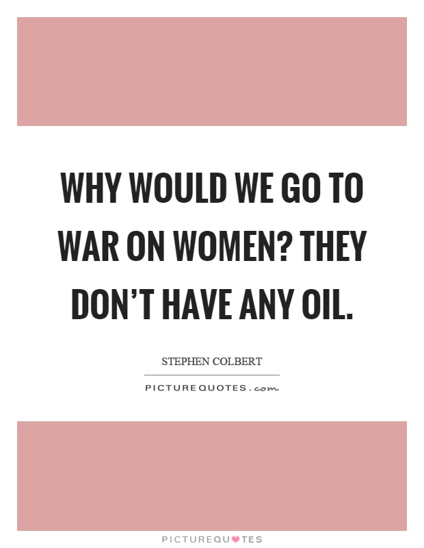 Why would we go to war on women? They don't have any oil Picture Quote #1