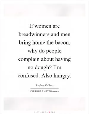 If women are breadwinners and men bring home the bacon, why do people complain about having no dough? I’m confused. Also hungry Picture Quote #1