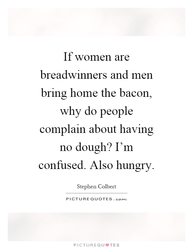 If women are breadwinners and men bring home the bacon, why do people complain about having no dough? I'm confused. Also hungry Picture Quote #1