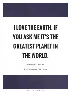I love the earth. If you ask me it’s the greatest planet in the world Picture Quote #1