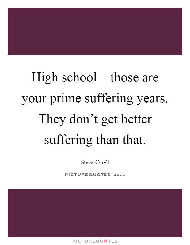 High school – those are your prime suffering years. They don't get better suffering than that Picture Quote #1