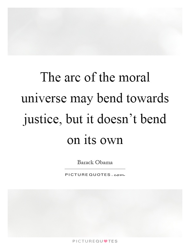 The arc of the moral universe may bend towards justice, but it doesn't bend on its own Picture Quote #1