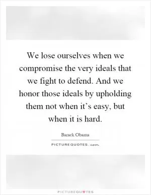 We lose ourselves when we compromise the very ideals that we fight to defend. And we honor those ideals by upholding them not when it’s easy, but when it is hard Picture Quote #1