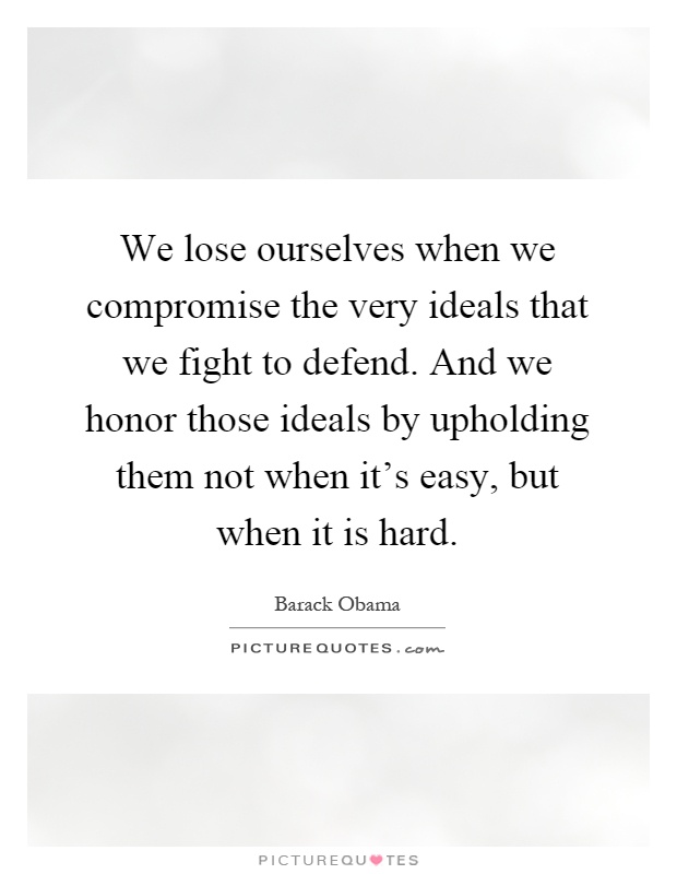 We lose ourselves when we compromise the very ideals that we fight to defend. And we honor those ideals by upholding them not when it's easy, but when it is hard Picture Quote #1