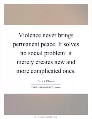 Violence never brings permanent peace. It solves no social problem: it merely creates new and more complicated ones Picture Quote #1