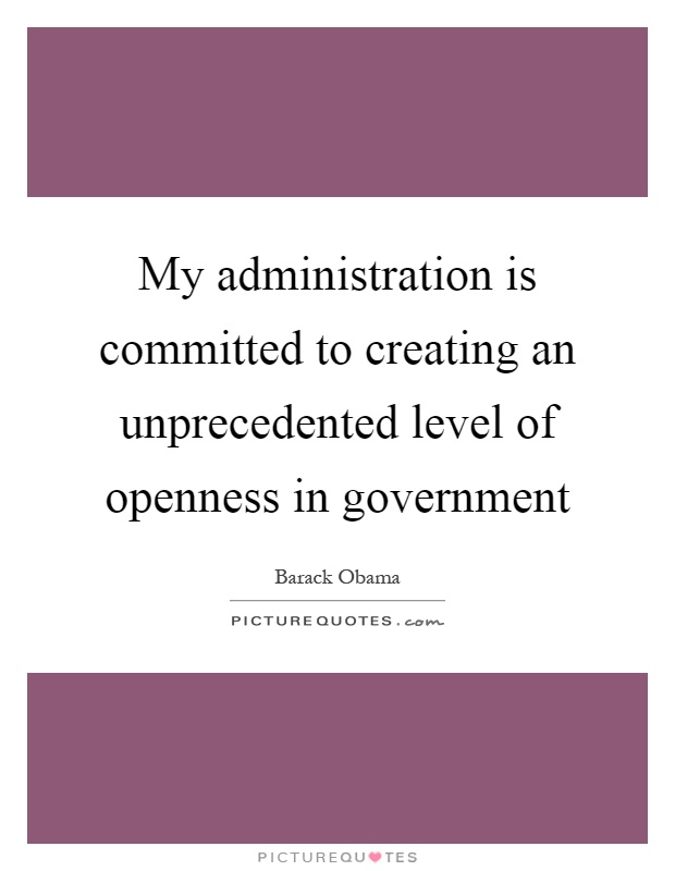 My administration is committed to creating an unprecedented level of openness in government Picture Quote #1