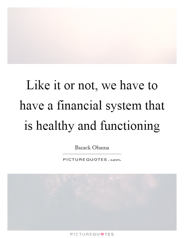 Like it or not, we have to have a financial system that is healthy and functioning Picture Quote #1