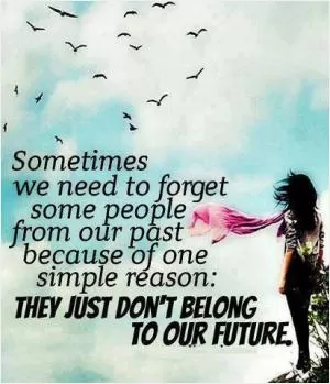 Sometimes we need to forget some people from our past, because of one simple reason. They just don’t belong in our future Picture Quote #1