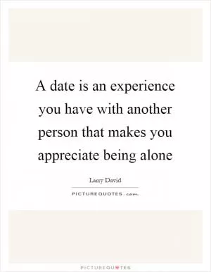 A date is an experience you have with another person that makes you appreciate being alone Picture Quote #1
