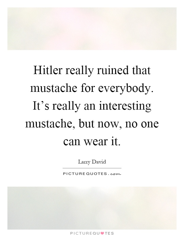 Hitler really ruined that mustache for everybody. It's really an interesting mustache, but now, no one can wear it Picture Quote #1