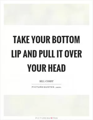 Take your bottom lip and pull it over your head Picture Quote #1