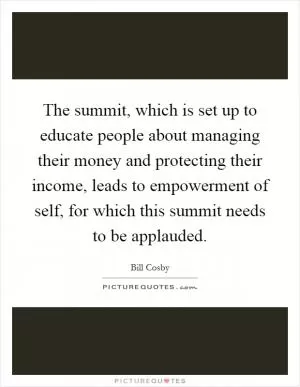 The summit, which is set up to educate people about managing their money and protecting their income, leads to empowerment of self, for which this summit needs to be applauded Picture Quote #1