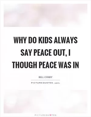 Why do kids always say peace out, I though peace was in Picture Quote #1