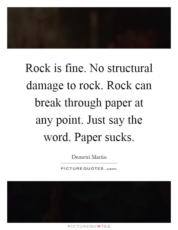Rock is fine. No structural damage to rock. Rock can break through paper at any point. Just say the word. Paper sucks Picture Quote #1