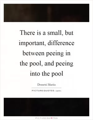 There is a small, but important, difference between peeing in the pool, and peeing into the pool Picture Quote #1