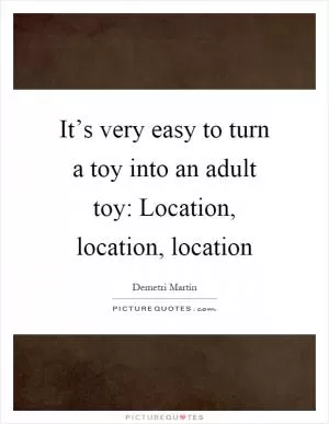 It’s very easy to turn a toy into an adult toy: Location, location, location Picture Quote #1