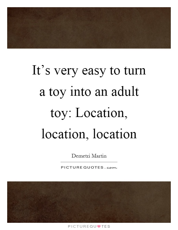 It's very easy to turn a toy into an adult toy: Location, location, location Picture Quote #1