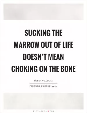 Sucking the marrow out of life doesn’t mean choking on the bone Picture Quote #1