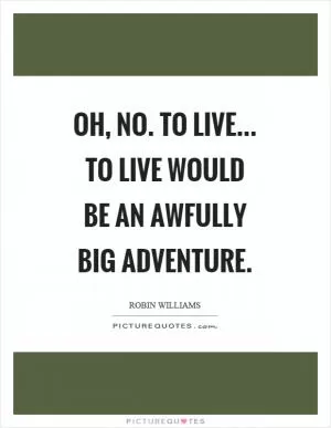 Oh, no. To live... to live would be an awfully big adventure Picture Quote #1