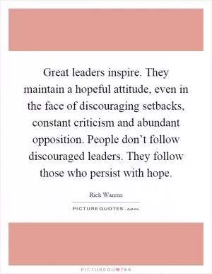 Great leaders inspire. They maintain a hopeful attitude, even in the face of discouraging setbacks, constant criticism and abundant opposition. People don’t follow discouraged leaders. They follow those who persist with hope Picture Quote #1
