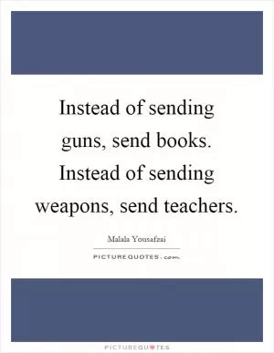 Instead of sending guns, send books. Instead of sending weapons, send teachers Picture Quote #1