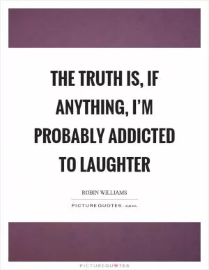 The truth is, if anything, I’m probably addicted to laughter Picture Quote #1