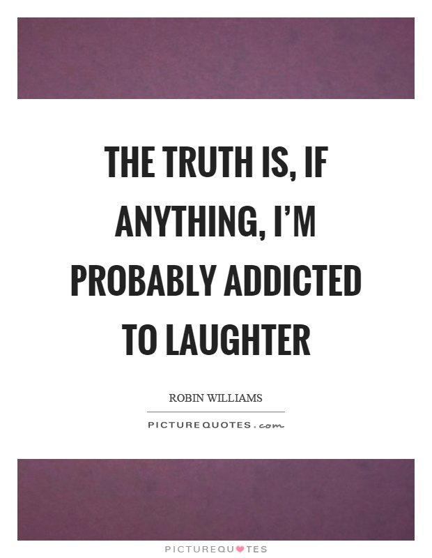 The truth is, if anything, I'm probably addicted to laughter Picture Quote #1