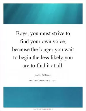 Boys, you must strive to find your own voice, because the longer you wait to begin the less likely you are to find it at all Picture Quote #1