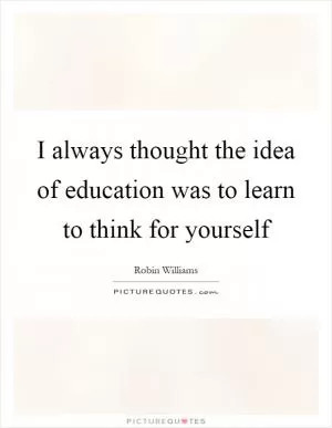 I always thought the idea of education was to learn to think for yourself Picture Quote #1