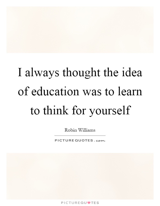 I always thought the idea of education was to learn to think for yourself Picture Quote #1
