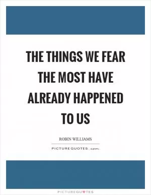 The things we fear the most have already happened to us Picture Quote #1