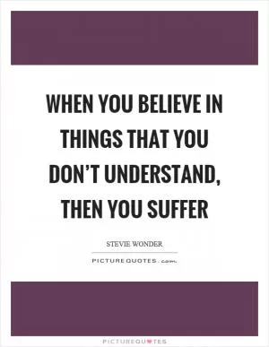 When you believe in things that you don’t understand, then you suffer Picture Quote #1