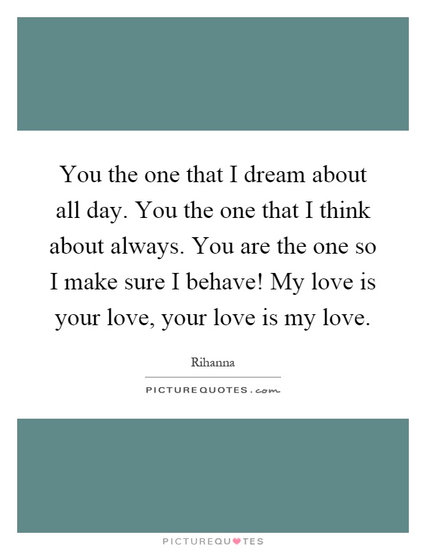 You the one that I dream about all day. You the one that I think about always. You are the one so I make sure I behave! My love is your love, your love is my love Picture Quote #1