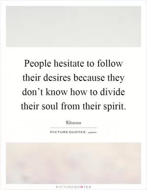 People hesitate to follow their desires because they don’t know how to divide their soul from their spirit Picture Quote #1