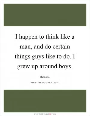 I happen to think like a man, and do certain things guys like to do. I grew up around boys Picture Quote #1