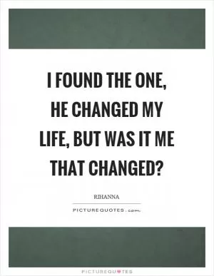 I found the one, he changed my life, but was it me that changed? Picture Quote #1