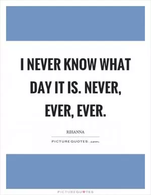I never know what day it is. Never, ever, ever Picture Quote #1