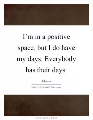I’m in a positive space, but I do have my days. Everybody has their days Picture Quote #1
