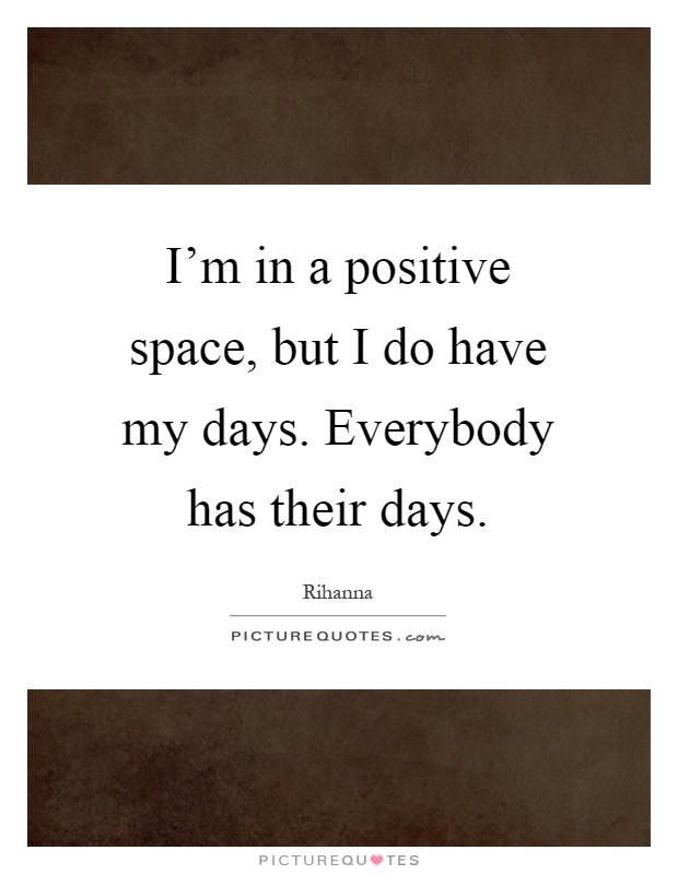 I'm in a positive space, but I do have my days. Everybody has their days Picture Quote #1